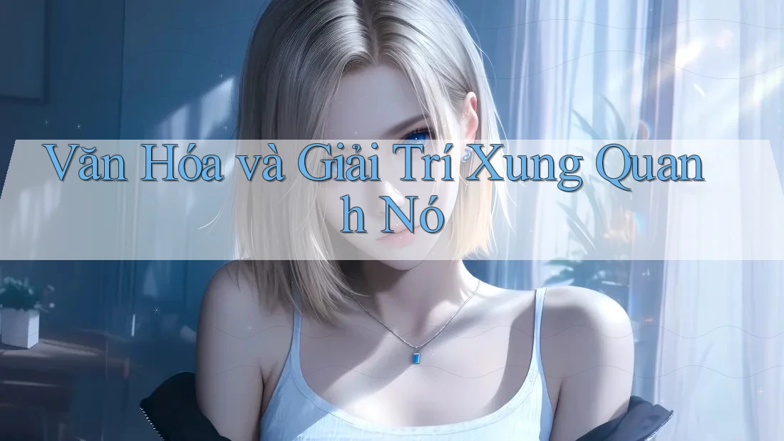 Văn Hóa và Giải Trí Xung Quanh Nó