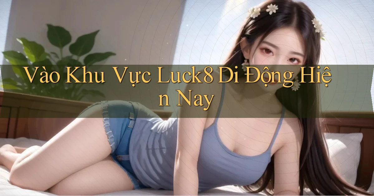vào khu vực luck8 di động hiện nay