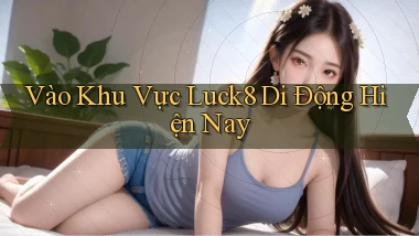 vào khu vực luck8 di động hiện nay