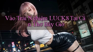 vào trải nghiệm luck8 tại Cần Thơ bây giờ