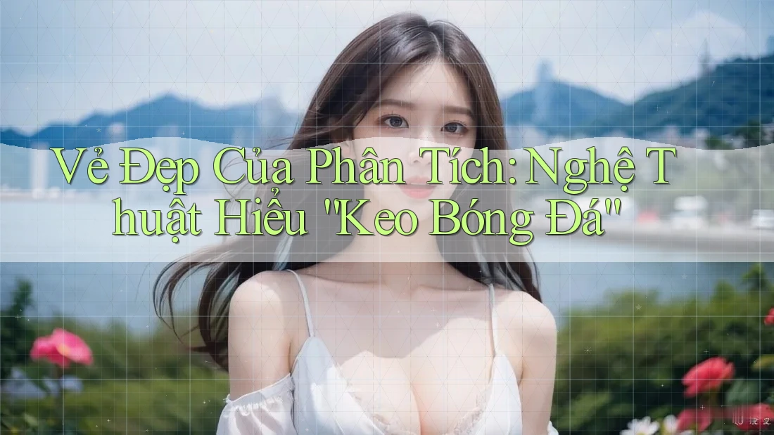 Vẻ Đẹp Của Phân Tích: Nghệ Thuật Hiểu “Keo Bóng Đá”