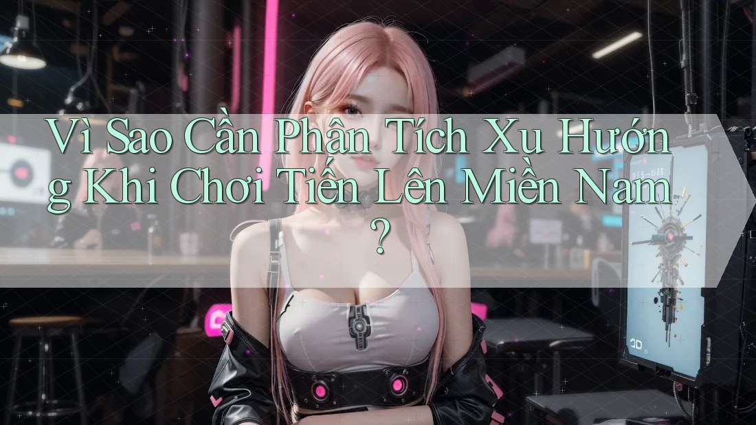 Vì Sao Cần Phân Tích Xu Hướng Khi Chơi Tiến Lên Miền Nam?
