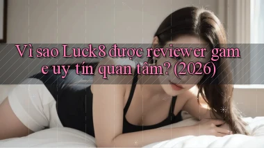 Vì sao Luck8 được reviewer game uy tín quan tâm (2026)