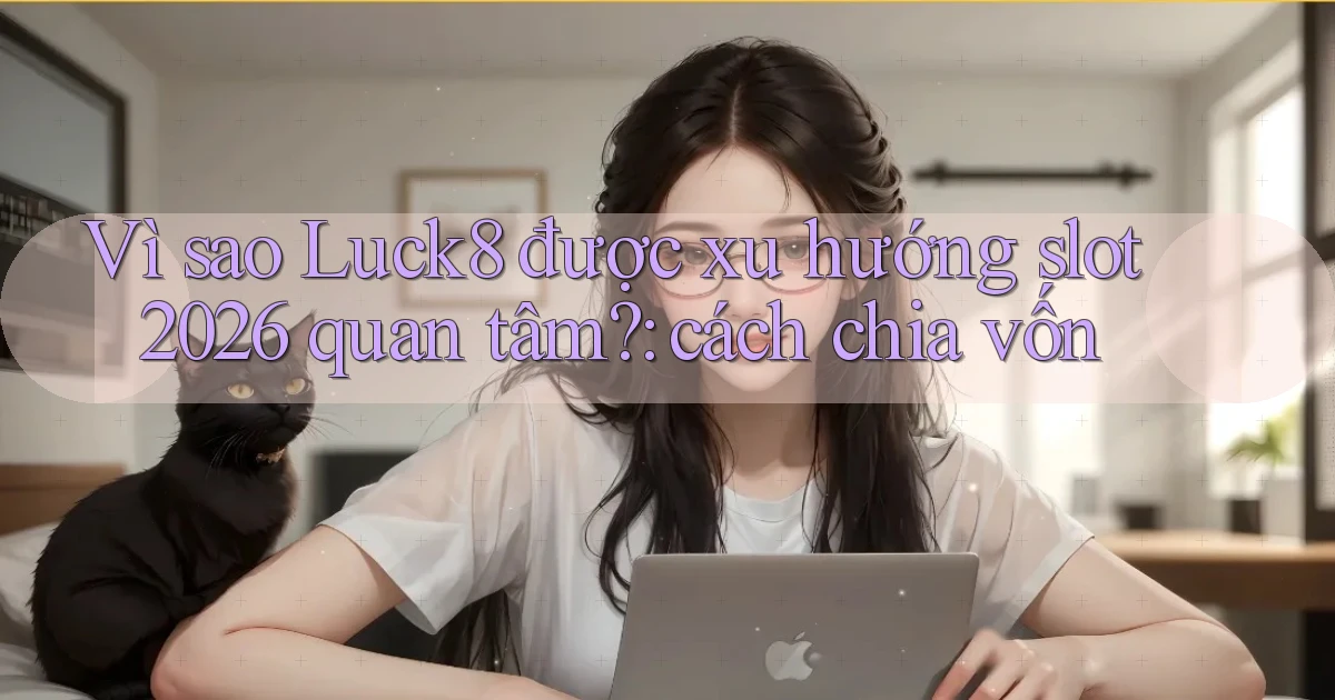 Vì sao Luck8 được xu hướng slot 2026 quan tâm cách chia vốn