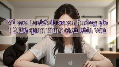 Vì sao Luck8 được xu hướng slot 2026 quan tâm cách chia vốn