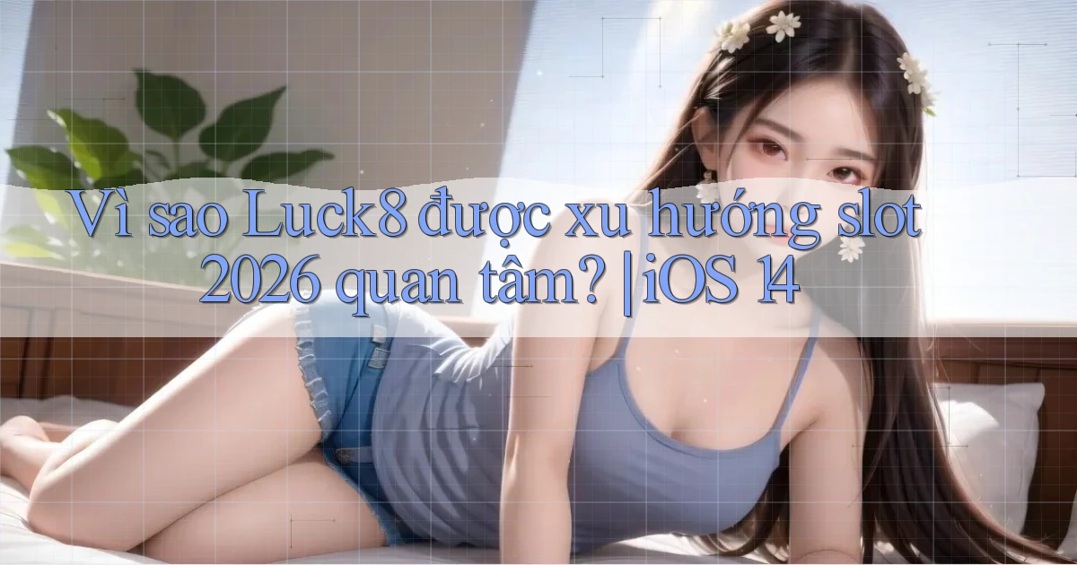 Vì sao Luck8 được xu hướng slot 2026 quan tâm iOS 14