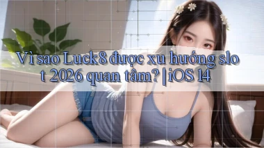 Vì sao Luck8 được xu hướng slot 2026 quan tâm iOS 14