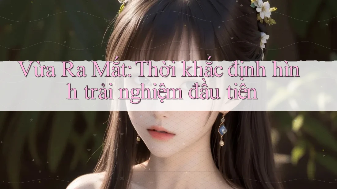 Vừa Ra Mắt: Thời khắc định hình trải nghiệm đầu tiên Vừa Ra Mắt: Thời khắc định hình trải nghiệm đầu tiên