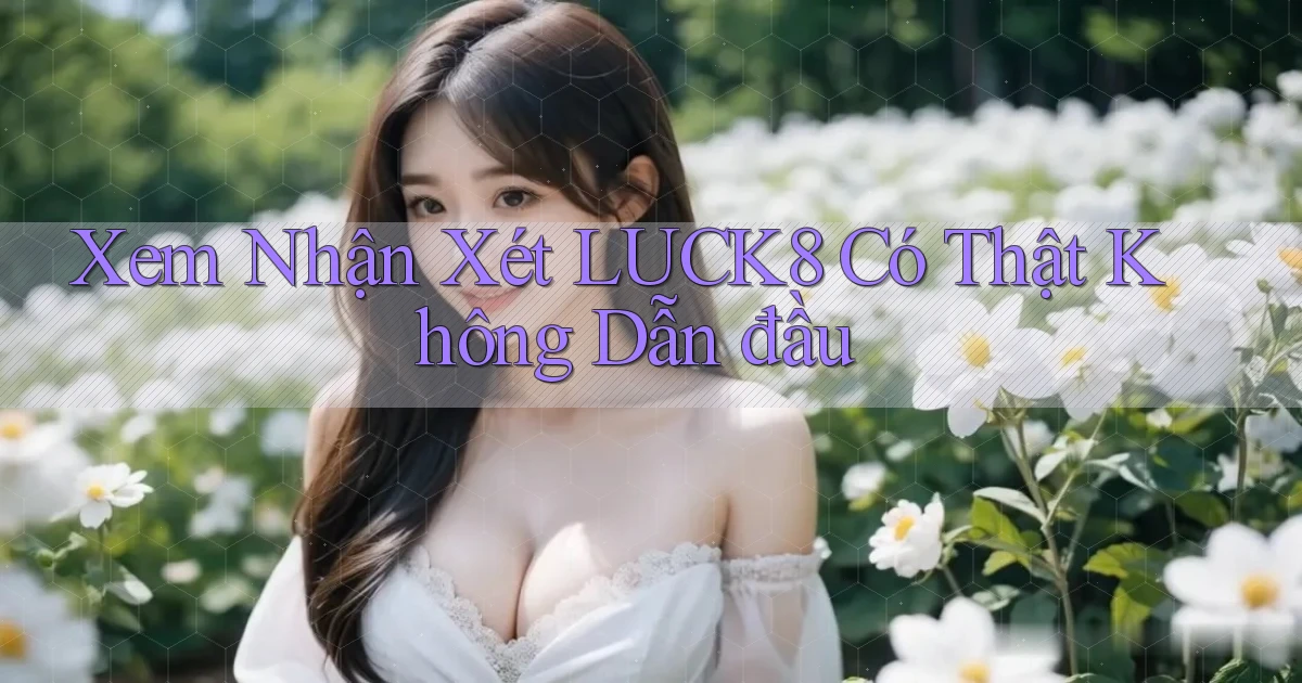 xem nhận xét luck8 có thật không dẫn đầu