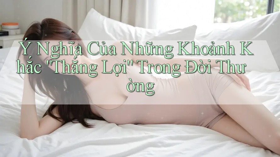 Ý Nghĩa Của Những Khoảnh Khắc “Thắng Lợi” Trong Đời Thường